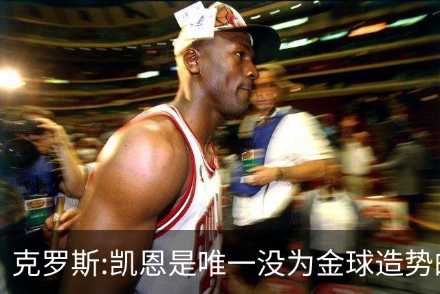 克罗斯:凯恩是唯一没为金球造势的球员 遗憾维尼修斯缺席国家德比