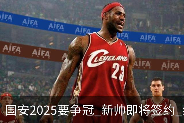 国安2025要争冠 新帅即将签约 续约+引援在路上