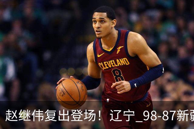 赵继伟复出登场！辽宁 98-87新疆四战全胜 库珀 27+5+11 主导全场
